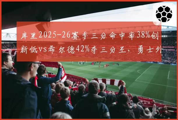 库里2025-26赛季三分命中率38%创新低vs希尔德42%夺三分王，勇士外线火力换代信号