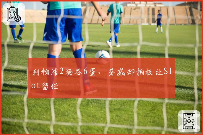 利物浦2场吞6蛋,芬威却拍板让Slot留任