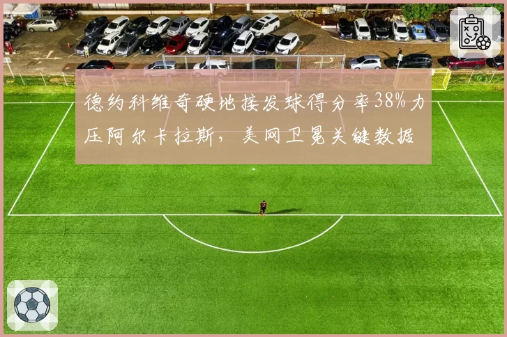 德约科维奇硬地接发球得分率38%力压阿尔卡拉斯,美网卫冕关键数据占优