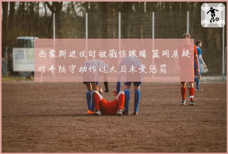 西蒙斯进攻时被戳伤眼睛 篮网质疑对手防守动作过大且未受惩罚