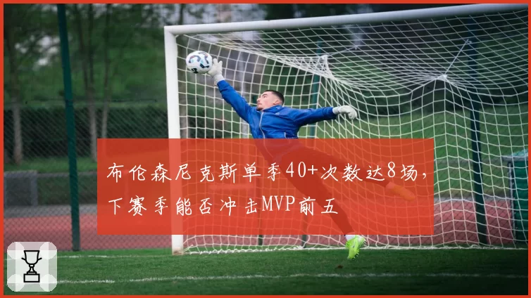 布伦森尼克斯单季40+次数达8场，下赛季能否冲击MVP前五