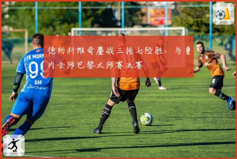 德约科维奇鏖战三抢七险胜，与鲁内会师巴黎大师赛决赛