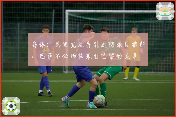 每体：恩里克放弃引进阿尔瓦雷斯，巴萨不必面临来自巴黎的竞争