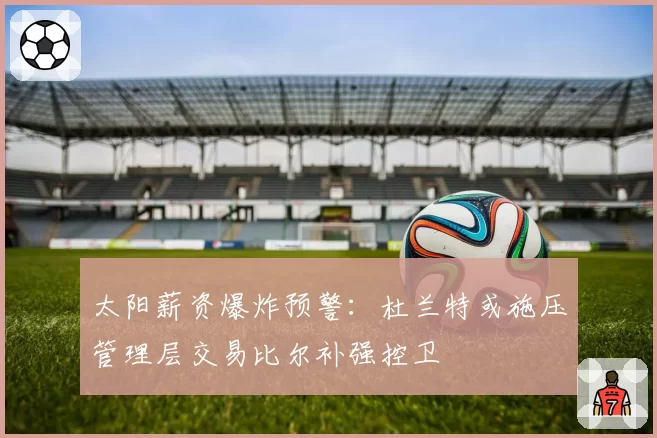 太阳薪资爆炸预警：杜兰特或施压管理层交易比尔补强控卫