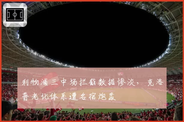 利物浦三中场拦截数据惨淡，克洛普老化体系遭名宿炮轰