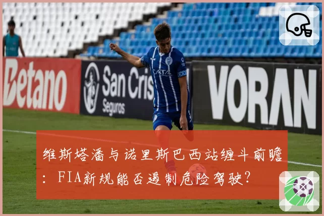 维斯塔潘与诺里斯巴西站缠斗前瞻：FIA新规能否遏制危险驾驶？
