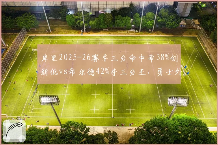 库里2025-26赛季三分命中率38%创新低vs希尔德42%夺三分王，勇士外线火力换代信号