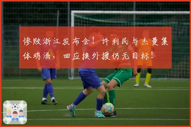 惨败浙江发布会！许利民与杰曼集体鸡汤，回应换外援仍无目标！
