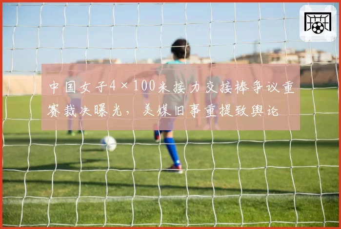 中国女子4×100米接力交接棒争议重赛裁决曝光，美媒旧事重提致舆论撕裂