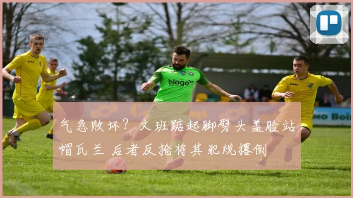 气急败坏?文班踮起脚劈头盖脸站帽瓦兰 后者反抢将其犯规撂倒