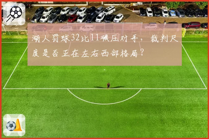 湖人罚球32比11碾压对手，裁判尺度是否正在左右西部格局？